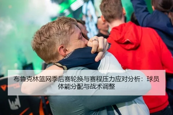 布鲁克林篮网季后赛轮换与赛程压力应对分析：球员体能分配与战术调整