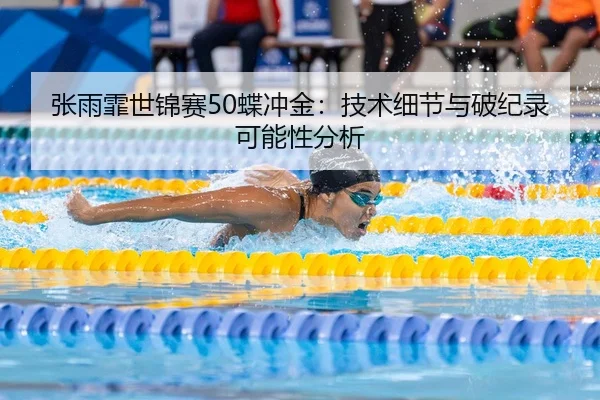 张雨霏世锦赛50蝶冲金：技术细节与破纪录可能性分析